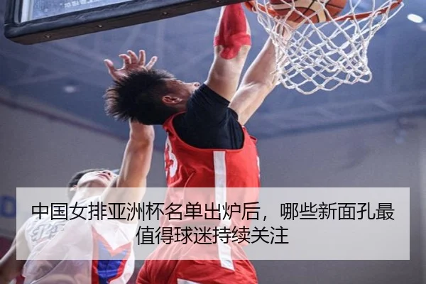 中国女排亚洲杯名单出炉后，哪些新面孔最值得球迷持续关注